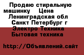 Продаю стиральную машинку. › Цена ­ 18 000 - Ленинградская обл., Санкт-Петербург г. Электро-Техника » Бытовая техника   